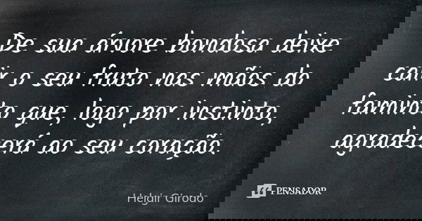 De sua árvore bondosa deixe cair o seu fruto nas mãos do faminto que, logo por instinto, agradecerá ao seu coração.... Frase de Helgir Girodo.