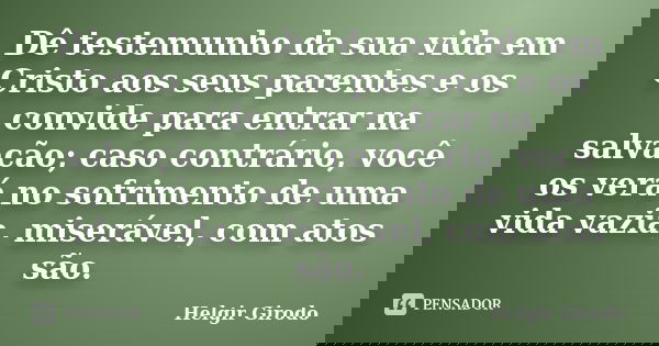 Dê testemunho da sua vida em Cristo aos seus parentes e os convide para entrar na salvação; caso contrário, você os verá no sofrimento de uma vida vazia, miserá... Frase de Helgir Girodo.