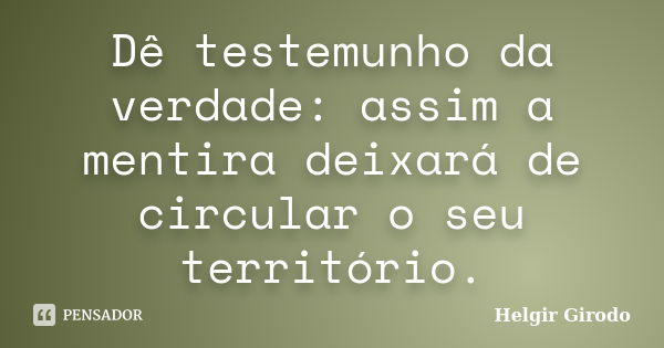 Dê testemunho da verdade: assim a mentira deixará de circular o seu território.... Frase de Helgir Girodo.