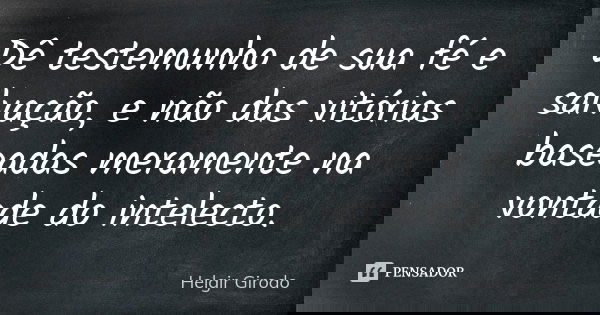 Dê testemunho de sua fé e salvação, e não das vitórias baseadas meramente na vontade do intelecto.... Frase de Helgir Girodo.