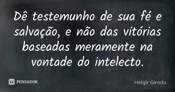 Dê testemunho de sua fé e salvação, e não das vitórias baseadas meramente na vontade do intelecto.... Frase de Helgir Girodo.