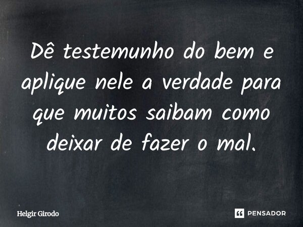 Dê testemunho do bem e aplique nele a verdade para que muitos saibam como deixar de fazer o mal.... Frase de Helgir Girodo.