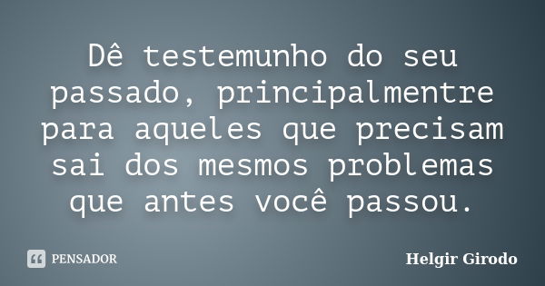 Dê testemunho do seu passado, principalmentre para aqueles que precisam sai dos mesmos problemas que antes você passou.... Frase de Helgir Girodo.