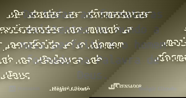De todas as formaturas existentes no mundo a mais perfeita é o homem formado na Palavra de Deus.... Frase de Helgir Girodo.