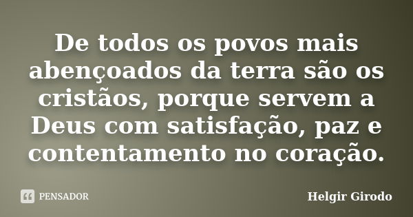 De todos os povos mais abençoados da terra são os cristãos, porque servem a Deus com satisfação, paz e contentamento no coração.... Frase de Helgir Girodo.