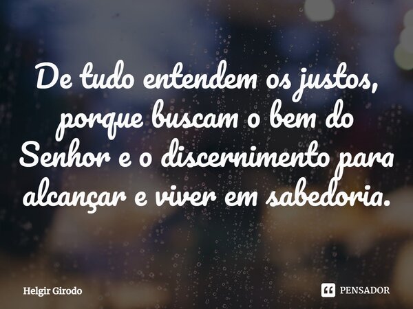 ⁠De tudo entendem os justos, porque buscam o bem do Senhor e o discernimento para alcançar e viver em sabedoria.... Frase de Helgir Girodo.