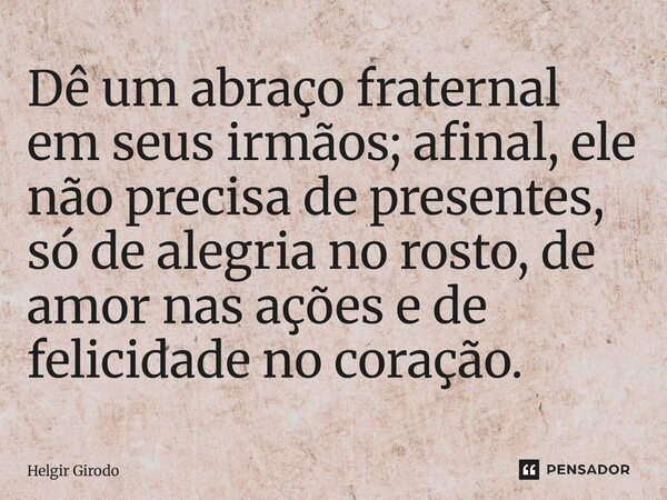 ⁠Dê um abraço fraternal em seus irmãos; afinal, ele não precisa de presentes, só de alegria no rosto, de amor nas ações e de felicidade no coração.... Frase de Helgir Girodo.