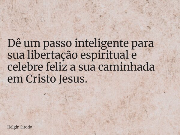 Dê um passo inteligente para sua libertação espiritual e celebre feliz a sua caminhada em Cristo Jesus.... Frase de Helgir Girodo.