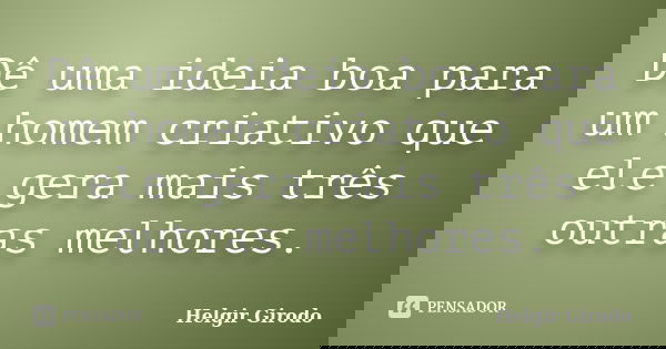 Dê uma ideia boa para um homem criativo que ele gera mais três outras melhores.... Frase de Helgir Girodo.