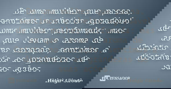 De uma mulher que passa, sentimos o cheiro agradável de uma mulher perfumada; mas as que levam o aroma de Cristo no coração, sentimos à distância as grandezas d... Frase de Helgir Girodo.