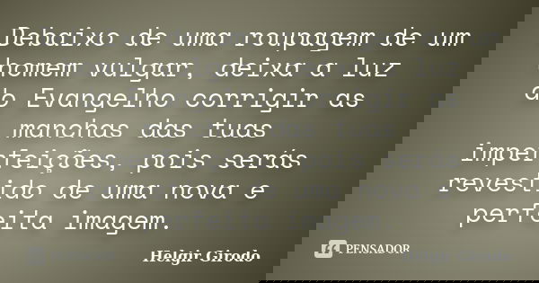 Debaixo de uma roupagem de um homem vulgar, deixa a luz do Evangelho corrigir as manchas das tuas imperfeições, pois serás revestido de uma nova e perfeita imag... Frase de Helgir Girodo.