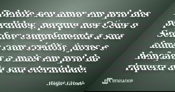 Debite seu amor em prol dos perdidos, porque nos Céus o Senhor complementa a sua alma com crédito, juros e bênçãos a mais em prol da riqueza da sua eternidade.... Frase de Helgir Girodo.