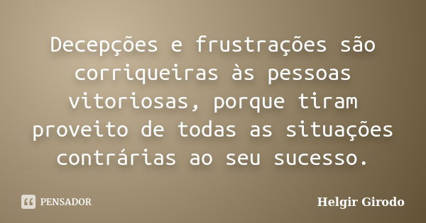 Decepções e frustrações são corriqueiras às pessoas vitoriosas, porque tiram proveito de todas as situações contrárias ao seu sucesso.... Frase de Helgir Girodo.