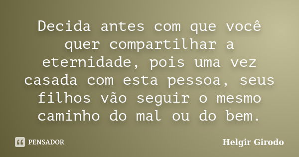 Decida antes com que você quer compartilhar a eternidade, pois uma vez casada com esta pessoa, seus filhos vão seguir o mesmo caminho do mal ou do bem.... Frase de Helgir Girodo.