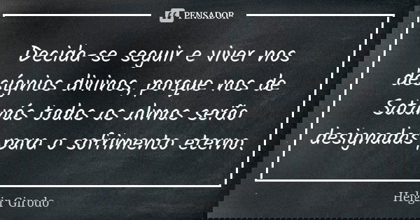 Decida-se seguir e viver nos desígnios divinos, porque nos de Satanás todas as almas serão designadas para o sofrimento eterno.... Frase de Helgir Girodo.