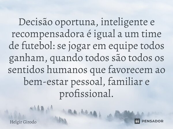 ⁠Decisão oportuna, inteligente e recompensadora é igual a um time de futebol: se jogar em equipe todos ganham, quando todos são todos os sentidos humanos que fa... Frase de Helgir Girodo.