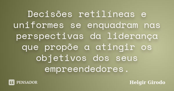 Decisões retilíneas e uniformes se enquadram nas perspectivas da liderança que propõe a atingir os objetivos dos seus empreendedores.... Frase de Helgir Girodo.