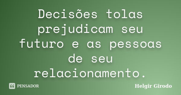 Decisões tolas prejudicam seu futuro e as pessoas de seu relacionamento.... Frase de Helgir Girodo.