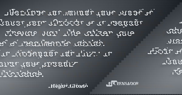 Declare ao mundo que você é louco por Cristo e a reação das trevas vai lhe dizer que você é realmente doido. Esta é a intenção da Luz: a loucura que produz feli... Frase de Helgir Girodo.