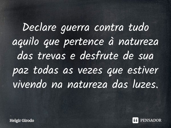 ⁠Declare guerra contra tudo aquilo que pertence à natureza das trevas e desfrute de sua paz todas as vezes que estiver vivendo na natureza das luzes.... Frase de Helgir Girodo.