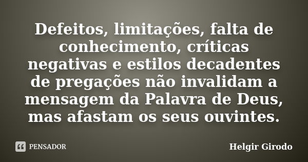 Defeitos, limitações, falta de conhecimento, críticas negativas e estilos decadentes de pregações não invalidam a mensagem da Palavra de Deus, mas afastam os se... Frase de Helgir Girodo.