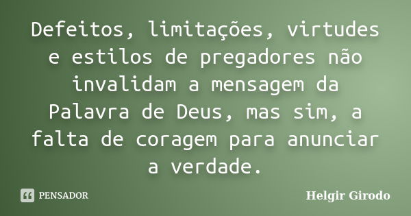 Defeitos, limitações, virtudes e estilos de pregadores não invalidam a mensagem da Palavra de Deus, mas sim, a falta de coragem para anunciar a verdade.... Frase de Helgir Girodo.