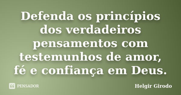 Defenda os princípios dos verdadeiros pensamentos com testemunhos de amor, fé e confiança em Deus.... Frase de Helgir Girodo.