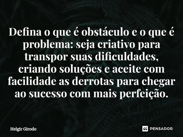 ⁠Defina o que é obstáculo e o que é problema: seja criativo para transpor suas dificuldades, criando soluções e aceite com facilidade as derrotas para chegar ao... Frase de Helgir Girodo.