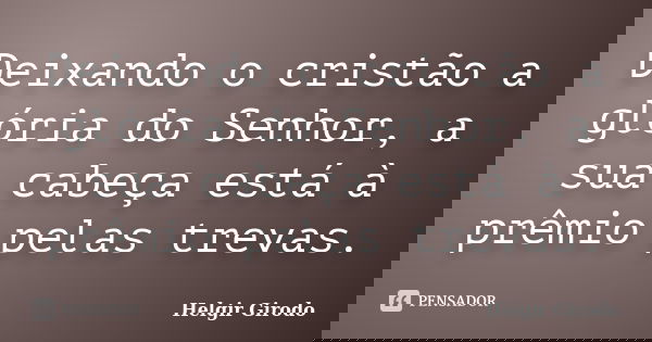 Deixando o cristão a glória do Senhor, a sua cabeça está à prêmio pelas trevas.... Frase de Helgir Girodo.