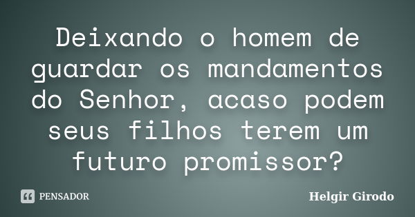 Deixando o homem de guardar os mandamentos do Senhor, acaso podem seus filhos terem um futuro promissor?... Frase de Helgir Girodo.