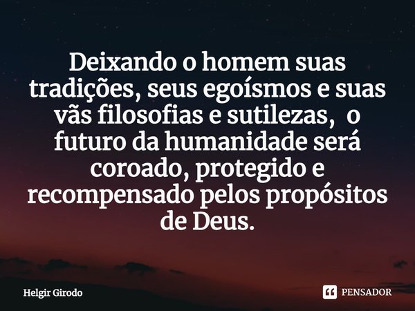 ⁠Deixando o homem suas tradições, seus egoísmos e suas vãs filosofias e sutilezas, o futuro da humanidade será coroado, protegido e recompensado pelos propósito... Frase de Helgir Girodo.