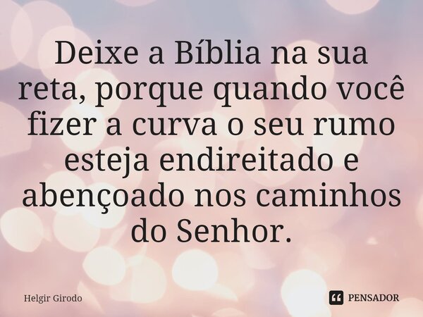 ⁠Deixe a Bíblia na sua reta, porque quando você fizer a curva o seu rumo esteja endireitado e abençoado nos caminhos do Senhor.... Frase de Helgir Girodo.