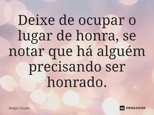 ⁠Deixe de ocupar o lugar de honra, se notar que há alguém precisando ser honrado.... Frase de Helgir Girodo.