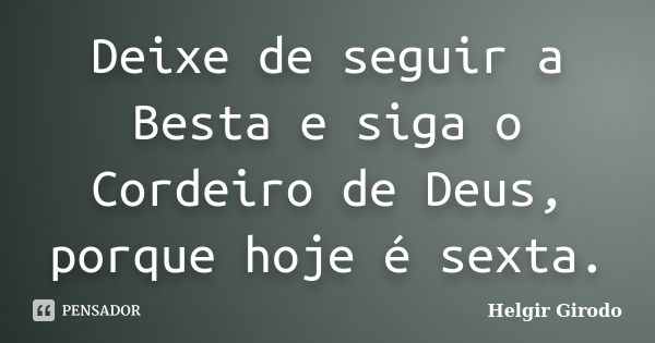 Deixe de seguir a Besta e siga o Cordeiro de Deus, porque hoje é sexta.... Frase de Helgir Girodo.