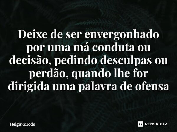 ⁠Deixe de ser envergonhado por uma má conduta ou decisão, pedindo desculpas ou perdão, quando lhe for dirigida uma palavra de ofensa... Frase de Helgir Girodo.