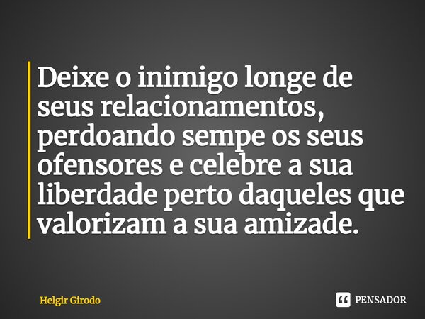 ⁠Deixe o inimigo longe de seus relacionamentos, perdoando sempe os seus ofensores e celebre a sua liberdade perto daqueles que valorizam a sua amizade.... Frase de Helgir Girodo.