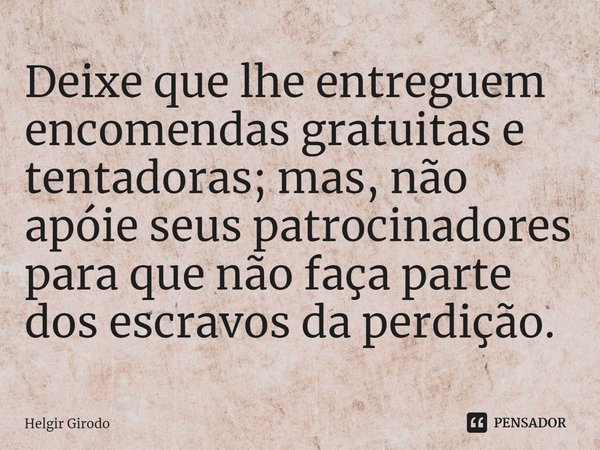 ⁠Deixe que lhe entreguem encomendas gratuitas e tentadoras; mas, não apóie seus patrocinadores para que não faça parte dos escravos da perdição.... Frase de Helgir Girodo.