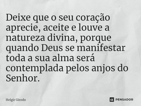 ⁠Deixe que o seu coração aprecie, aceite e louve a natureza divina, porque quando Deus se manifestar toda a sua alma será contemplada pelos anjos do Senhor.... Frase de Helgir Girodo.