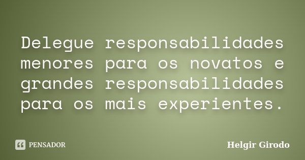 Delegue responsabilidades menores para os novatos e grandes responsabilidades para os mais experientes.... Frase de Helgir Girodo.
