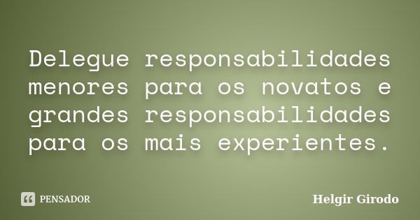 Delegue responsabilidades menores para os novatos e grandes responsabilidades para os mais experientes.... Frase de Helgir Girodo.