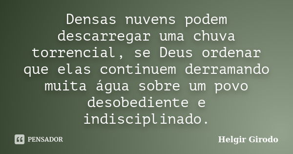 Densas nuvens podem descarregar uma chuva torrencial, se Deus ordenar que elas continuem derramando muita água sobre um povo desobediente e indisciplinado.... Frase de Helgir Girodo.