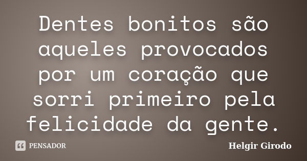 Dentes bonitos são aqueles provocados por um coração que sorri primeiro pela felicidade da gente.... Frase de Helgir Girodo.