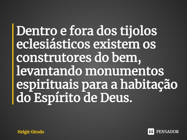 ⁠Dentro e fora dos tijolos eclesiásticos existem os construtores do bem, levantando monumentos espirituais para a habitação do Espírito de Deus.... Frase de Helgir Girodo.