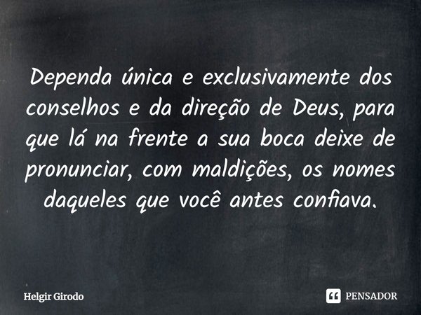 ⁠Dependa única e exclusivamente dos conselhos e da direção de Deus, para que lá na frente a sua boca deixe de pronunciar, com maldições, os nomes daqueles que v... Frase de Helgir Girodo.