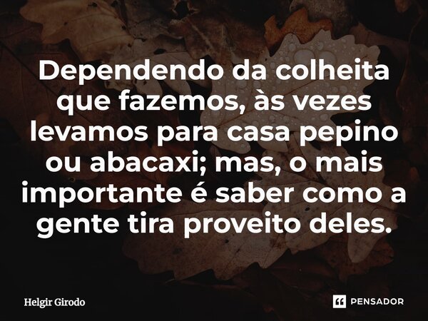 ⁠Dependendo da colheita que fazemos, às vezes levamos para casa pepino ou abacaxi; mas, o mais importante é saber como a gente tira proveito deles.... Frase de Helgir Girodo.