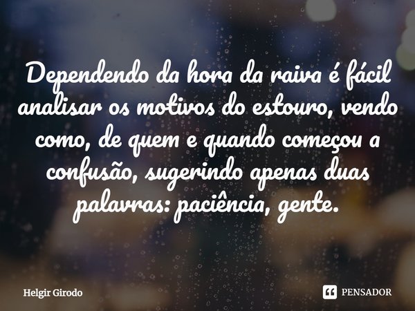 ⁠Dependendo da hora da raiva é fácil analisar os motivos do estouro, vendo como, de quem e quando começou a confusão, sugerindo apenas duas palavras: paciência,... Frase de Helgir Girodo.