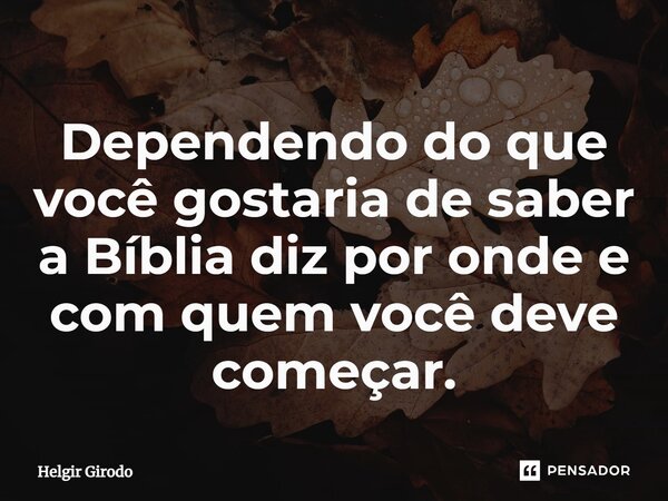 ⁠Dependendo do que você gostaria de saber a Bíblia diz por onde e com quem você deve começar.... Frase de Helgir Girodo.