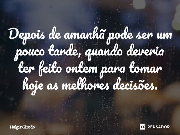 ⁠Depois de amanhã pode ser um pouco tarde, quando deveria ter feito ontem para tomar hoje as melhores decisões.... Frase de Helgir Girodo.