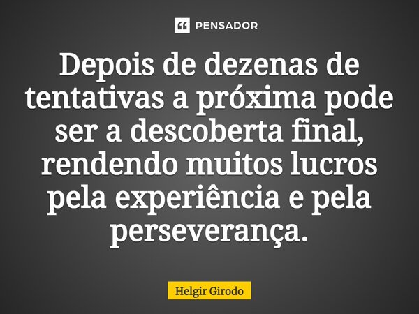 ⁠Depois de dezenas de tentativas a próxima pode ser a descoberta final, rendendo muitos lucros pela experiência e pela perseverança.... Frase de Helgir Girodo.