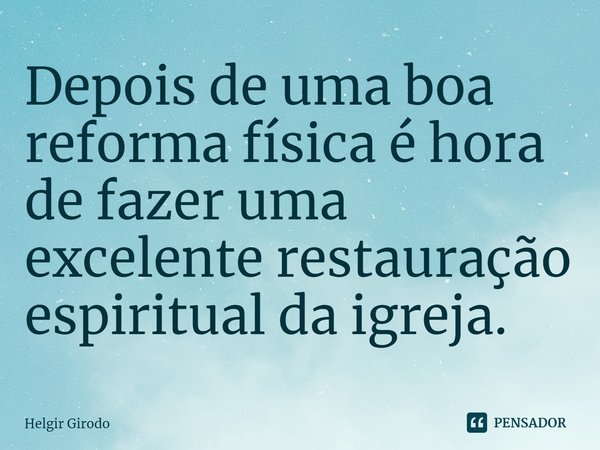 ⁠Depois de uma boa reforma física é hora de fazer uma excelente restauração espiritual da igreja.... Frase de Helgir Girodo.